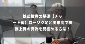 株式投資の基礎【チャート編】ローソク足と出来高で株価上昇の真偽を見極める方法！