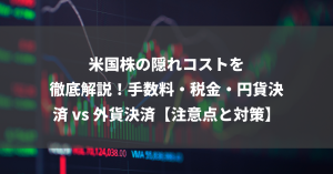 米国株の隠れコストを徹底解説！手数料・税金・円貨決済 vs 外貨決済【注意点と対策】